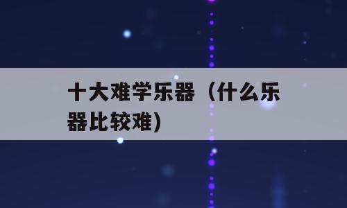 十大难学乐器（什么乐器比较难)