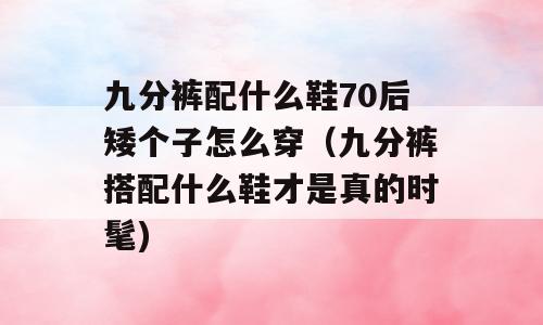九分裤配什么鞋70后矮个子怎么穿（九分裤搭配什么鞋才是真的时髦)