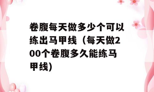 卷腹每天做多少个可以练出马甲线（每天做200个卷腹多久能练马甲线)