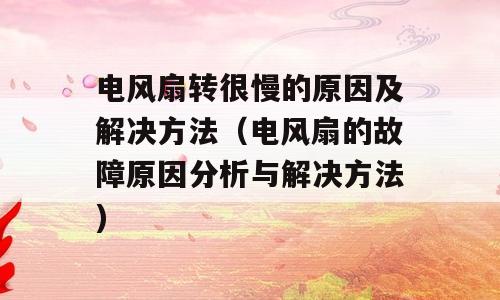 电风扇转很慢的原因及解决方法（电风扇的故障原因分析与解决方法)