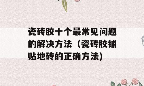 瓷砖胶十个最常见问题的解决方法（瓷砖胶铺贴地砖的正确方法)