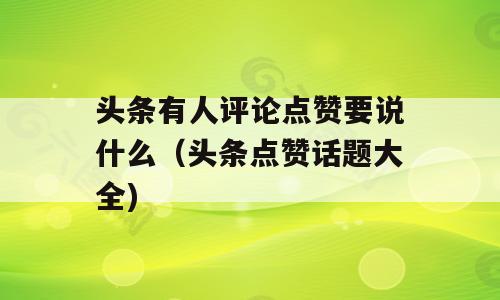 头条有人评论点赞要说什么（头条点赞话题大全)