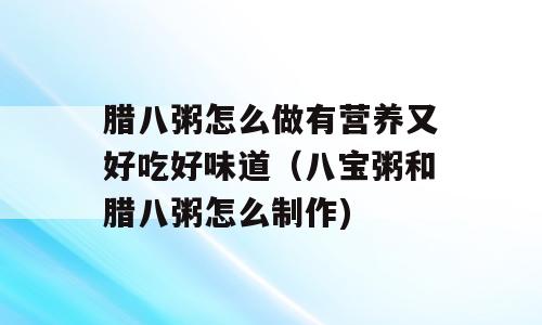 腊八粥怎么做有营养又好吃好味道（八宝粥和腊八粥怎么制作)