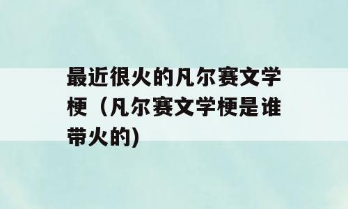 最近很火的凡尔赛文学梗（凡尔赛文学梗是谁带火的)