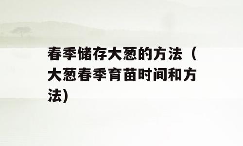 春季储存大葱的方法（大葱春季育苗时间和方法)