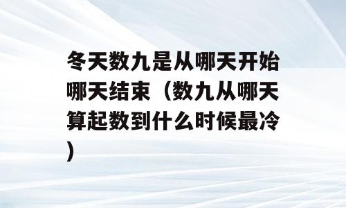 冬天数九是从哪天开始哪天结束（数九从哪天算起数到什么时候最冷)