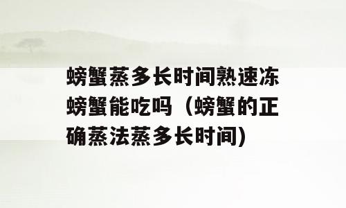 螃蟹蒸多长时间熟速冻螃蟹能吃吗（螃蟹的正确蒸法蒸多长时间)