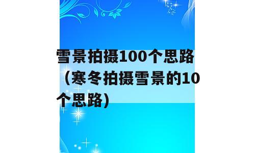 雪景拍摄100个思路（寒冬拍摄雪景的10个思路)