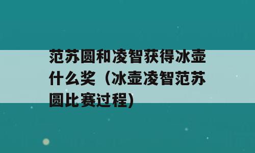 范苏圆和凌智获得冰壶什么奖（冰壶凌智范苏圆比赛过程)