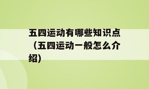 五四运动有哪些知识点（五四运动一般怎么介绍)