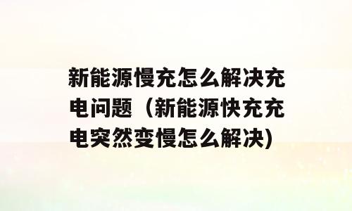 新能源慢充怎么解决充电问题（新能源快充充电突然变慢怎么解决)