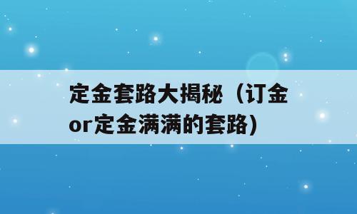 定金套路大揭秘（订金or定金满满的套路)