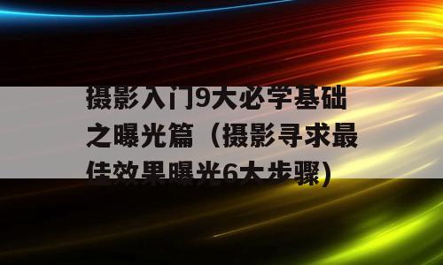 摄影入门9大必学基础之曝光篇（摄影寻求最佳效果曝光6大步骤)