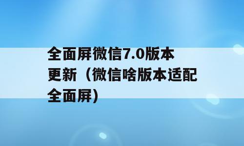 全面屏微信7.0版本更新（微信啥版本适配全面屏)