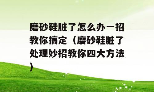 磨砂鞋脏了怎么办一招教你搞定（磨砂鞋脏了处理妙招教你四大方法)