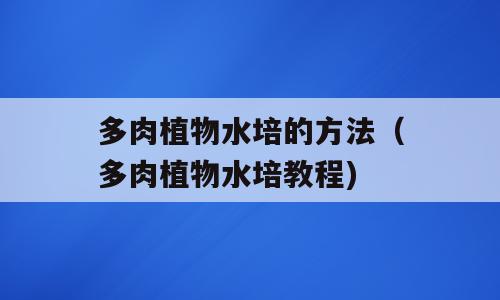 多肉植物水培的方法（多肉植物水培教程)