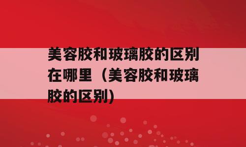 美容胶和玻璃胶的区别在哪里（美容胶和玻璃胶的区别)