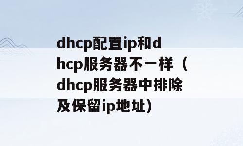 dhcp配置ip和dhcp服务器不一样（dhcp服务器中排除及保留ip地址)