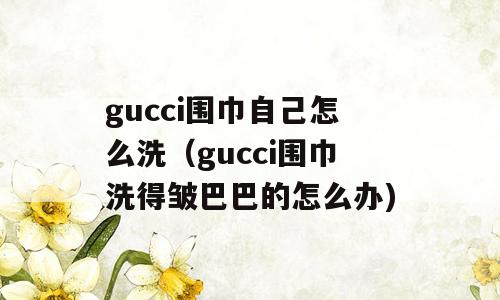 gucci围巾自己怎么洗（gucci围巾洗得皱巴巴的怎么办)