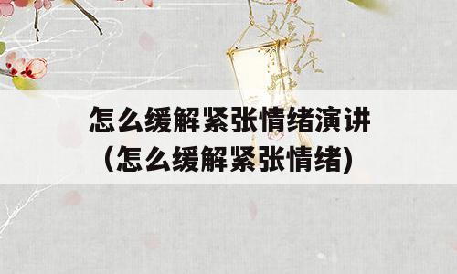 怎么缓解紧张情绪演讲（怎么缓解紧张情绪)