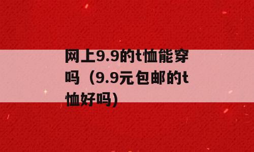 网上9.9的t恤能穿吗（9.9元包邮的t恤好吗)