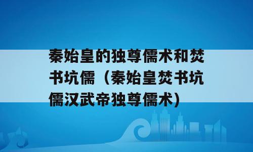 秦始皇的独尊儒术和焚书坑儒（秦始皇焚书坑儒汉武帝独尊儒术)