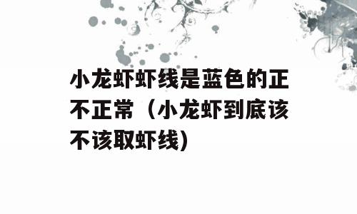 小龙虾虾线是蓝色的正不正常（小龙虾到底该不该取虾线)