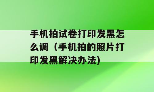 手机拍试卷打印发黑怎么调（手机拍的照片打印发黑解决办法)