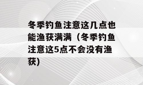 冬季钓鱼注意这几点也能渔获满满（冬季钓鱼注意这5点不会没有渔获)