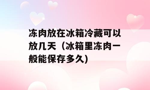 冻肉放在冰箱冷藏可以放几天（冰箱里冻肉一般能保存多久)