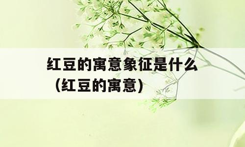 红豆的寓意象征是什么（红豆的寓意)