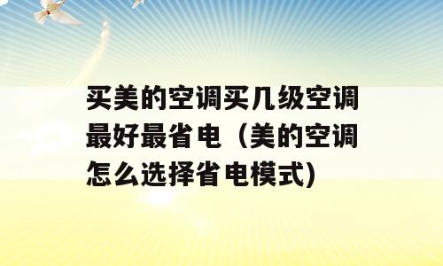 买美的空调买几级空调最好最省电（美的空调怎么选择省电模式)