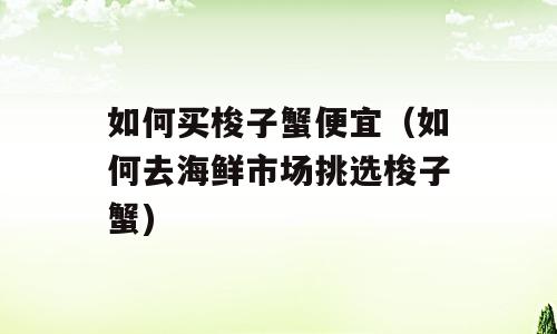 如何买梭子蟹便宜（如何去海鲜市场挑选梭子蟹)