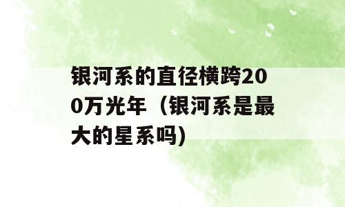 银河系的直径横跨200万光年（银河系是最大的星系吗)