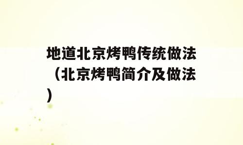 地道北京烤鸭传统做法（北京烤鸭简介及做法)