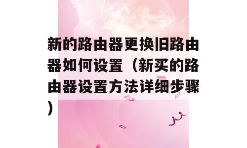 新的路由器更换旧路由器如何设置（新买的路由器设置方法详细步骤)