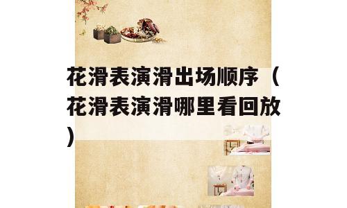 花滑表演滑出场顺序（花滑表演滑哪里看回放)