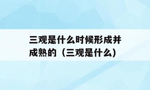 三观是什么时候形成并成熟的（三观是什么)