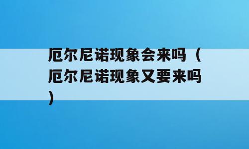 厄尔尼诺现象会来吗（厄尔尼诺现象又要来吗)