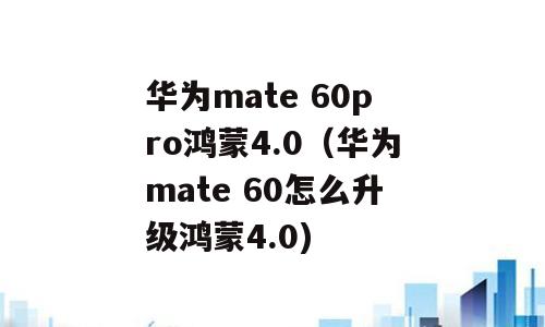 华为mate 60pro鸿蒙4.0（华为mate 60怎么升级鸿蒙4.0)