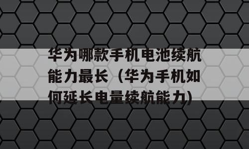 华为哪款手机电池续航能力最长（华为手机如何延长电量续航能力)