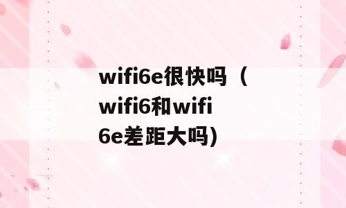 wifi6e很快吗（wifi6和wifi6e差距大吗)