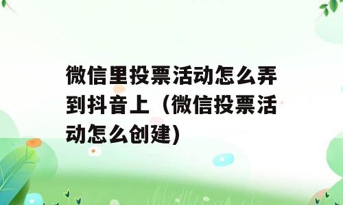 微信里投票活动怎么弄到抖音上（微信投票活动怎么创建)