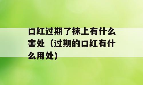 口红过期了抹上有什么害处（过期的口红有什么用处)