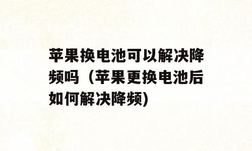 苹果换电池可以解决降频吗（苹果更换电池后如何解决降频)