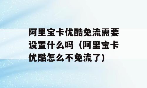 阿里宝卡优酷免流需要设置什么吗（阿里宝卡优酷怎么不免流了)
