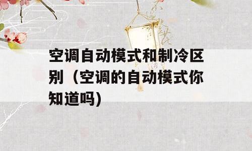 空调自动模式和制冷区别（空调的自动模式你知道吗)