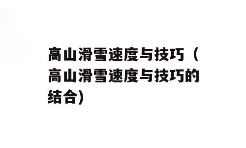 高山滑雪速度与技巧（高山滑雪速度与技巧的结合)