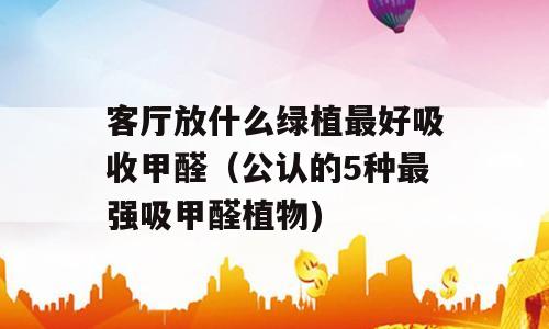 客厅放什么绿植最好吸收甲醛（公认的5种最强吸甲醛植物)