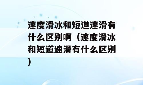 速度滑冰和短道速滑有什么区别啊（速度滑冰和短道速滑有什么区别)